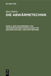 Hans Balcke: Die Abwärmetechnik / Der Zusammenbau von Abwärmeverwertungsanlagen für gekuppelten Heiz- und Kraftbetrieb