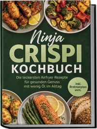 Ninja Crispi Kochbuch: Die leckersten Airfryer Rezepte für gesunden Genuss mit wenig Öl im Alltag – inkl. Brotrezepten uvm.