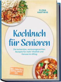 Kochbuch für Senioren: Die leckersten, seniorengerechten Rezepte für mehr Vitalität und Genuss im Alltag – inkl. Frühstück, Suppen, Snacks uvm.