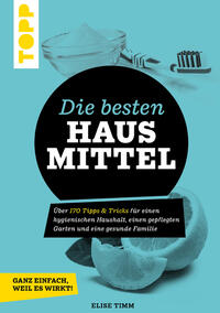 Die besten Hausmittel - Wohnen, Leben, Essen, Putzen. Ganz einfach, weil es wirkt!