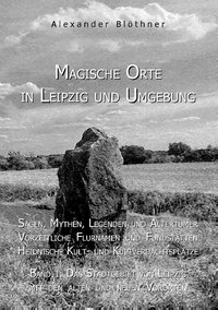 Magische Orte in Leipzig und Umgebung: Sagen, Mythen, Legenden und Altertümer, vorzeitliche Flurnamen und Fundstätten, heidnische Kult- und Kultverdachtsplätze 1