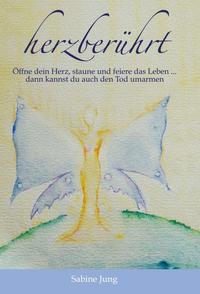 herzberührt – Öffne dein Herz, staune und feiere das Leben … dann kannst du auch den Tod umarmen