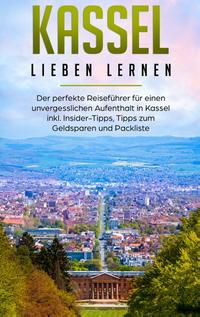 Kassel lieben lernen: Der perfekte Reiseführer für einen unvergesslichen Aufenthalt in Kassel inkl. Insider-Tipps, Tipps zum Geldsparen und Packliste