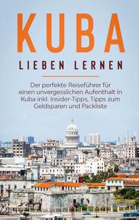 Kuba lieben lernen: Der perfekte Reiseführer für einen unvergesslichen Aufenthalt in Kuba inkl. Insider-Tipps, Tipps zum Geldsparen und Packliste