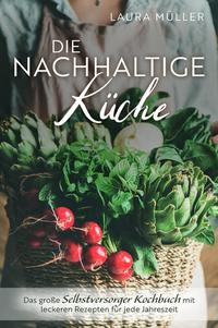 Die Nachhaltige Küche - Das große Selbstversorger Kochbuch mit leckeren Rezepten für jede Jahreszeit