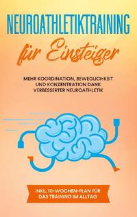 Neuroathletiktraining für Einsteiger: Mehr Koordination, Beweglichkeit und Konzentration dank verbesserter Neuroathletik - inkl. 10-Wochen-Plan für das Training im Alltag