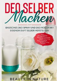 Deo selber machen: Basisches Deo Spray und Deo Roller mit eigenem Duft selber herstellen - Inklusive 50 Naturkosmetik Rezepten auch für Duftcreme, Wäscheduft und Parfum