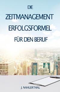 ZEITMANAGEMENT IM BERUF: Zeitmanagement lernen und den Job in halber Zeit einfach, entspannt und mit sehr gutem Ergebnis erledigen!