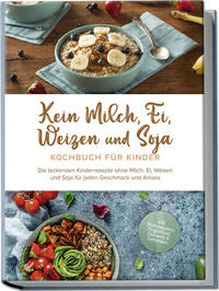 Kein Milch, Ei, Weizen und Soja Kochbuch für Kinder: Die leckersten Kinderrezepte ohne Milch, Ei, Weizen und Soja für jeden Geschmack und Anlass - inkl. Brotrezepten, Fingerfood, Desserts & Getränken