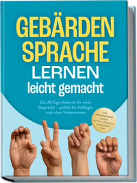 Gebärdensprache lernen leicht gemacht: Die 30-Tage-Methode für echte Gespräche – perfekt für Anfänger, auch ohne Vorkenntnisse – inkl. Fingeralphabet, Zahlen, Notfall-Gebärden, Checklisten uvm.