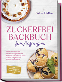 Zuckerfrei Backbuch für Anfänger: Die leckersten und abwechslungsreichsten Rezepte zum Backen ohne Zucker für gesunden Genuss ohne Reue - inkl. Brotrezepten, Cupcakes, Torten uvm.