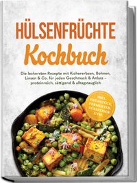 Hülsenfrüchte Kochbuch: Die leckersten Rezepte mit Kichererbsen, Bohnen, Linsen & Co. für jeden Geschmack & Anlass – proteinreich, sättigend & alltagstauglich – inkl. Frühstück, Fermenten, Süßspeisen uvm.