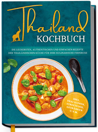 Thailand Kochbuch: Die leckersten, authentischen und einfachen Rezepte der thailändischen Küche für Ihre kulinarische Fernreise - inkl. Suppen, Thai Streetfood, Getränken u.v.m.
