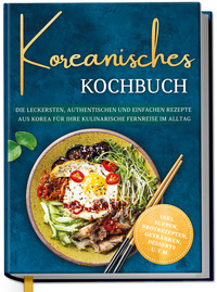 Koreanisches Kochbuch: Die leckersten, authentischen und einfachen Rezepte aus Korea für Ihre kulinarische Fernreise im Alltag - inkl. Suppen, Brotrezepten, Getränken, Desserts u.v.m.