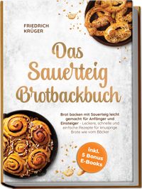 Das Sauerteig Brotbackbuch: Brot backen mit Sauerteig leicht gemacht für Anfänger und Einsteiger - Leckere, schnelle und einfache Rezepte für knusprige Brote wie vom Bäcker - inkl. 5 Bonus E-Books