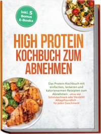 High Protein Kochbuch zum Abnehmen: Das Protein Kochbuch mit einfachen, leckeren und kalorienarmen Rezepten zum Abnehmen - ohne viel Schnickschnack oder Verzicht! Alltagsfreundlich - für jeden Geschmack! inkl. 5 Bonus E-Books
