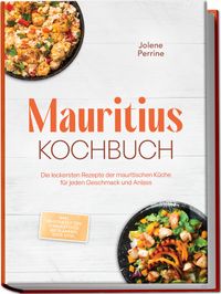 Mauritius Kochbuch: Die leckersten Rezepte der mauritischen Küche für jeden Geschmack und Anlass - inkl. Brotrezepten, Fingerfood, Getränken, Dips uvm.