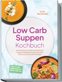 Low Carb Suppen Kochbuch: Die leckersten kohlenhydratarmen Suppen Rezepte für genussvolles Abnehmen und mehr Energie – inkl. 30-Tage-Ernährungsplan, Brühen, Fonds uvm.