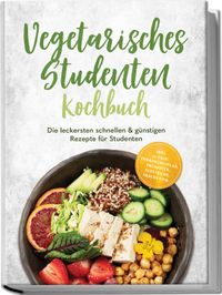 Vegetarisches Studenten Kochbuch: Die leckersten schnellen & günstigen Rezepte für Studenten – inkl. 30-Tage-Ernährungsplan, Frühstück, Aufstriche, Snacks uvm.