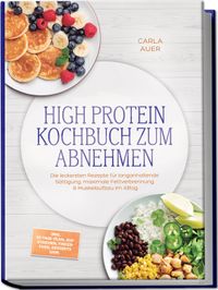 High Protein Kochbuch zum Abnehmen: Die leckersten Rezepte für langanhaltende Sättigung, maximale Fettverbrennung & Muskelaufbau im Alltag – inkl. 30-Tage-Plan, Aufstrichen, Fingerfood, Desserts uvm.