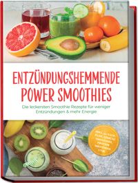 Entzündungshemmende Power Smoothies: Die leckersten Smoothie Rezepte für weniger Entzündungen & mehr Energie – inkl. 30-Tage-Plan, Gemüse Smoothies, Protein Smoothies uvm.