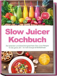 Slow Juicer Kochbuch: Die leckersten und abwechslungsreichsten Slow Juicer Rezepte für das ganze Jahr – für mehr Energie & Wohlbefinden – inkl. Shots, kalten Suppen, Sirupen uvm.
