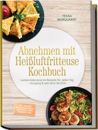 Abnehmen mit Heißluftfritteuse Kochbuch: Leckere kalorienarme Rezepte für jeden Tag – knusprig & satt ohne Verzicht – inkl. 30-Tage-Ernährungsplan, Frühstück, Dips, Desserts uvm.