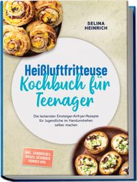 Heißluftfritteuse Kochbuch für Teenager: Die leckersten Einsteiger-Airfryer-Rezepte für Jugendliche im Handumdrehen selber machen – inkl. Sandwiches, Wraps, gesunden Pommes uvm.