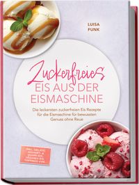 Zuckerfreies Eis aus der Eismaschine: Die leckersten zuckerfreien Eis Rezepte für die Eismaschine für bewussten Genuss ohne Reue – inkl. Gelato, Joghurt- & Quark-Eis, veganes Eis, Toppings uvm.