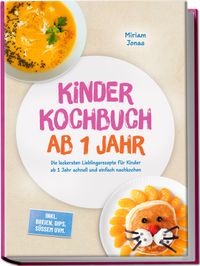 Kinder Kochbuch ab 1 Jahr: Die leckersten Lieblingsrezepte für Kinder ab 1 Jahr schnell und einfach nachkochen – inkl. Breien, Dips, Süßem uvm.