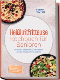 Heißluftfritteuse Kochbuch für Senioren: Die leckersten Airfryer Rezepte für jeden Geschmack und Anlass – knusprig, fettarm & gelingsicher – inkl. Kartoffelklassikern, Brot & Backwaren, Desserts uvm.