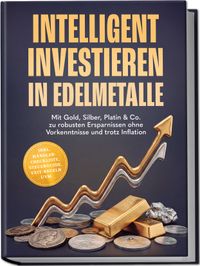 Intelligent investieren in Edelmetalle: Mit Gold, Silber, Platin & Co. zu robusten Ersparnissen ohne Vorkenntnisse und trotz Inflation – inkl. Händler-Checkliste, Steuerguide, Exit-Regeln uvm.