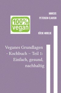 Veganes Grundlagen - Kochbuch / Veganes Grundlagen - Kochbuch – Teil 1: Einfach, gesund, nachhaltig