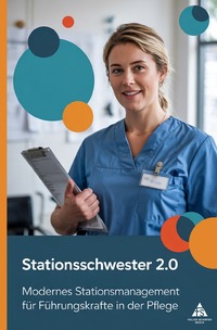 Stationsschwester 2.0 - Modernes Stationsmanagement für Führungskräfte in der Pflege