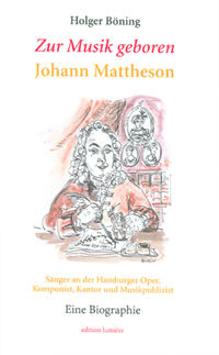 Zur Musik geboren. Johann Mattheson. Sänger an der Hamburger Oper, Komponist, Kantor und Musikpublizist. Eine Biographie.