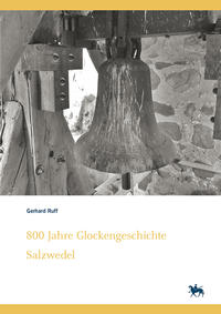 800 Jahre Glockengeschichte Salzwedel. Kleine Glockenkunde zu altmärkischen Glocken – ihre Geschichten und Schicksale (Denkmalorte - Denkmalwerte 7)