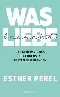 Was Liebe braucht. Das Geheimnis des Begehrens in festen Beziehungen