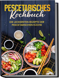 Pescetarisches Kochbuch: Die leckersten Rezepte der pescetarischen Küche – inkl. Fingerfood, Snacks & Poke Bowls für Pescetarier