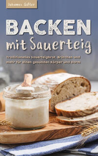 Backen mit Sauerteig: Mit traditionellem Sauerteigbrot, Brötchen und mehr für einen gesunden Körper und Darm