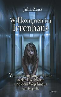 Willkommen im Irrenhaus - Von meinem langen Leben in der Psychiatrie und dem Weg hinaus - Autobiografie