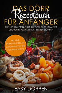 Das Dörr Rezeptbuch für Anfänger: Mit 100 Rezepten Obst, Fleisch, Pilze, Kräuter und Chips ganz leicht selber dörren - inklusive Dörrzeitentabellen, Smoothiepulver- und Müsliriegelrezepte