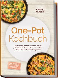 One-Pot Kochbuch: Die leckersten Rezepte aus einem Topf für jeden Geschmack und Anlass – sparen Zeit, schonen Nerven & schmecken grandios – inkl. Suppen & Eintöpfe, Currys, Nudeln & Reis, Toppings