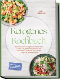 Ketogenes Kochbuch: Die leckersten Rezepte der ketogenen Küche für jeden Geschmack und einfaches Abnehmen – für mehr Energie & Wohlbefinden – inkl. Frühstück, One-Pot, Desserts & Keto-Brote uvm.