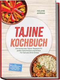 Tajine Kochbuch: Die leckersten Tajine-Rezepte für jeden Geschmack und Anlass – für Genuss ohne Stress – inkl. Gewürzmischungen, Salzzitronen, Beilagen, Desserts, Meal-Prep uvm.