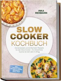Slow Cooker Kochbuch: Die leckersten und einfachsten Rezepte für den Slow Cooker – für stressfreies Kochen & mehr Zeit im Alltag – inkl. Frühstück, Saucen & Fonds, Desserts, Meal Prep