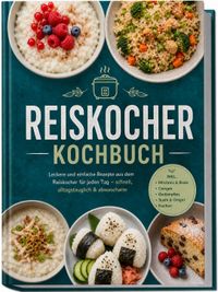 Reiskocher Kochbuch: Leckere und einfache Rezepte aus dem Reiskocher für jeden Tag – schnell, alltagstauglich & abwascharm – inkl. Milchreis & Breie, Congee, Gedämpftes, Sushi & Onigiri, Kuchen