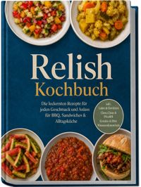 Relish Kochbuch: Die leckersten Rezepte für jeden Geschmack und Anlass – für BBQ, Sandwiches & Alltagsküche – inkl. Laken & Gewürzen, Chow-Chow & Piccalilli, Gemüse & Obst, Wassermelonenrinde