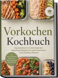 Vorkochen Kochbuch: Das Kochbuch mit den leckersten Meal-Prep-Rezepten für jeden Geschmack und stressfreie Wochen – inkl. Protein-Bausteinen, Freezer-Kits, Soßen & Dressings, Restegerichten